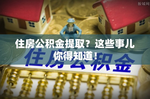 黑河住房公积金提取？这些事儿你得知道！