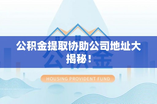 黑河公积金提取协助公司地址大揭秘！