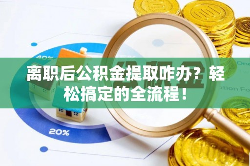 黑河离职后公积金提取咋办？轻松搞定的全流程！