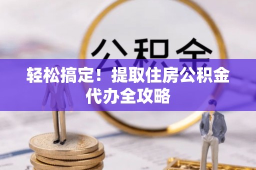 黑河轻松搞定！提取住房公积金代办全攻略
