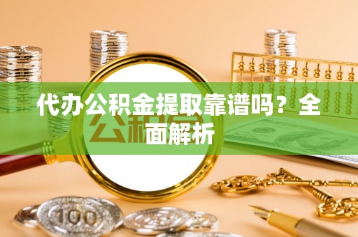 黑河代办公积金提取靠谱吗？全面解析
