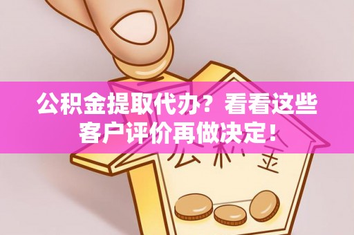黑河公积金提取代办？看看这些客户评价再做决定！