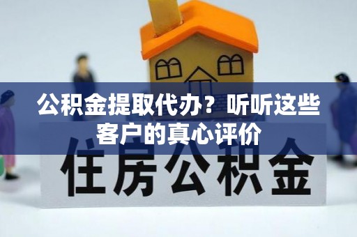 黑河公积金提取代办？听听这些客户的真心评价