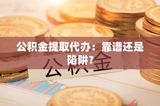 黑河公积金提取代办：靠谱还是陷阱？