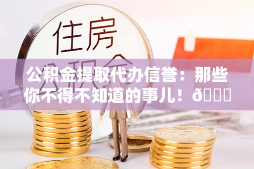 黑河公积金提取代办信誉：那些你不得不知道的事儿！😎