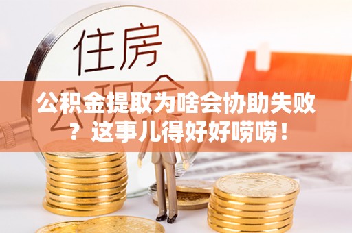 黑河公积金提取为啥会协助失败？这事儿得好好唠唠！