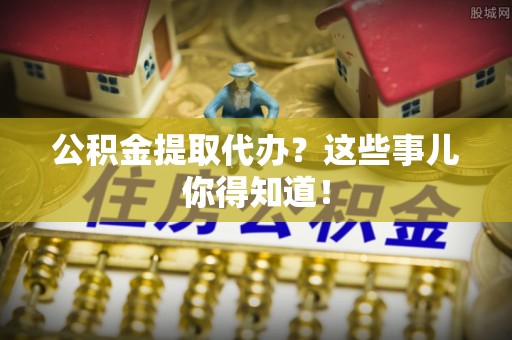 黑河公积金提取代办？这些事儿你得知道！