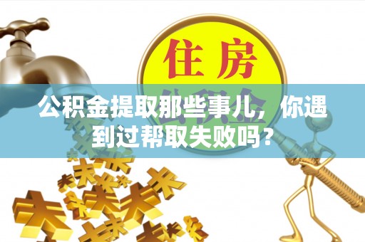黑河公积金提取那些事儿，你遇到过帮取失败吗？