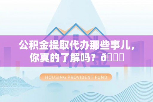 黑河公积金提取代办那些事儿，你真的了解吗？😎
