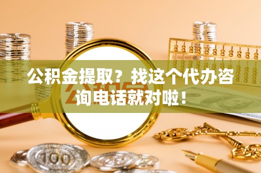 黑河公积金提取？找这个代办咨询电话就对啦！