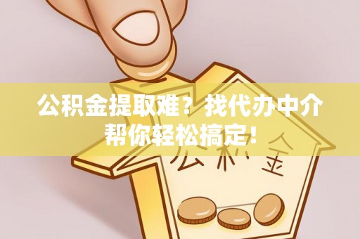 黑河公积金提取难？找代办中介帮你轻松搞定！