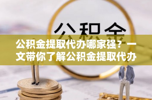 黑河公积金提取代办哪家强？一文带你了解公积金提取代办机构排名及相关知识