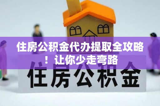 黑河住房公积金代办提取全攻略！让你少走弯路