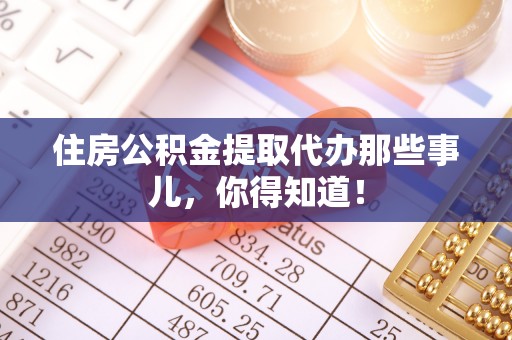 黑河住房公积金提取代办那些事儿，你得知道！