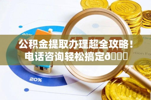 黑河公积金提取办理超全攻略！电话咨询轻松搞定😎