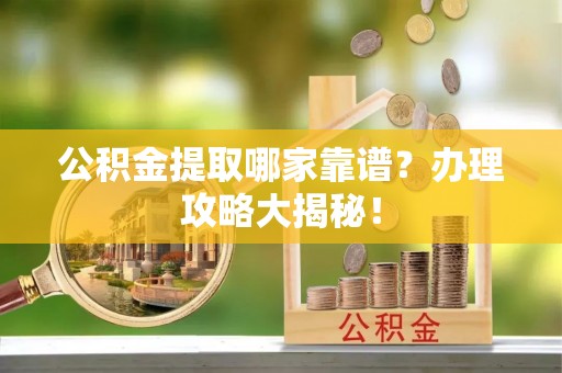 黑河公积金提取哪家靠谱？办理攻略大揭秘！