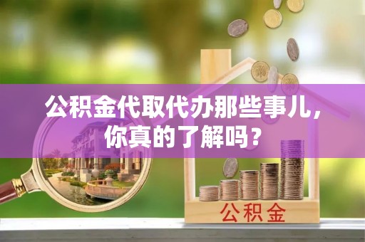 黑河公积金代取代办那些事儿，你真的了解吗？