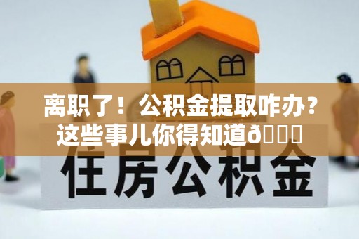 黑河离职了！公积金提取咋办？这些事儿你得知道😎