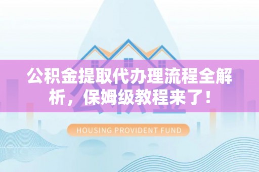 黑河公积金提取代办理流程全解析，保姆级教程来了！