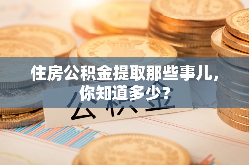 黑河住房公积金提取那些事儿，你知道多少？