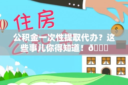 黑河公积金一次性提取代办？这些事儿你得知道！😎