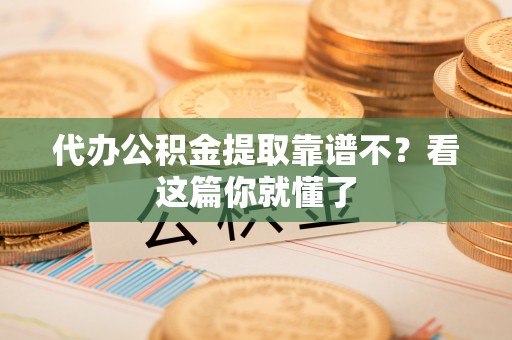 黑河代办公积金提取靠谱不？看这篇你就懂了