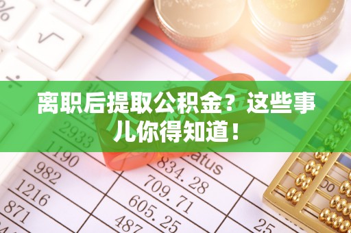 黑河离职后提取公积金？这些事儿你得知道！