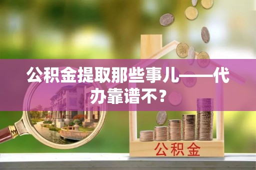 黑河公积金提取那些事儿——代办靠谱不？