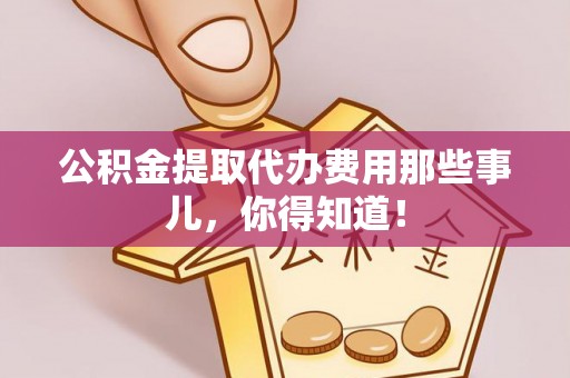 黑河公积金提取代办费用那些事儿，你得知道！