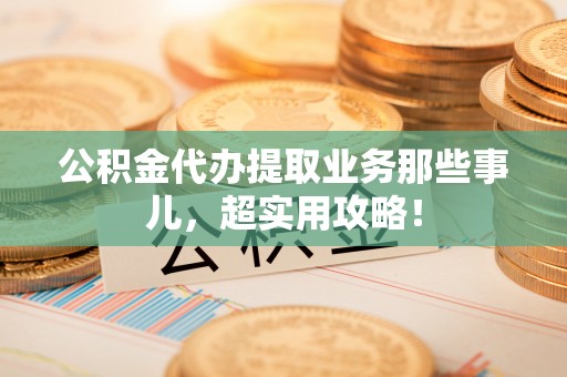 黑河公积金代办提取业务那些事儿，超实用攻略！