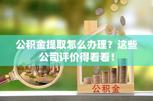 黑河公积金提取怎么办理？这些公司评价得看看！