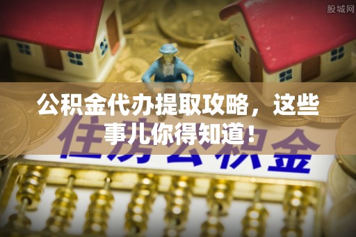 黑河公积金代办提取攻略，这些事儿你得知道！