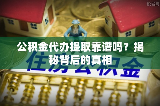 黑河公积金代办提取靠谱吗？揭秘背后的真相