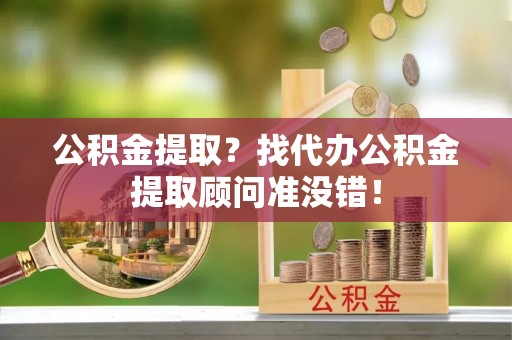 黑河公积金提取？找代办公积金提取顾问准没错！