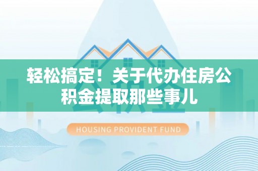 黑河轻松搞定！关于代办住房公积金提取那些事儿