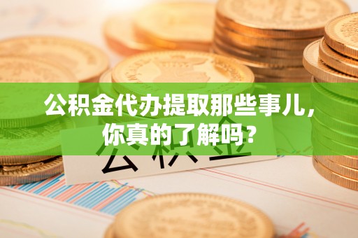 黑河公积金代办提取那些事儿，你真的了解吗？