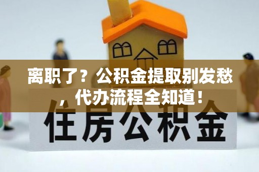 黑河离职了？公积金提取别发愁，代办流程全知道！