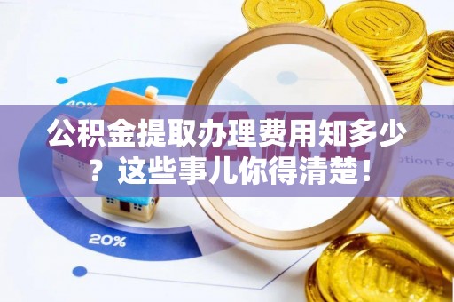 黑河公积金提取办理费用知多少？这些事儿你得清楚！