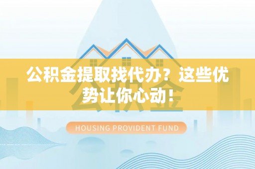 黑河公积金提取找代办？这些优势让你心动！