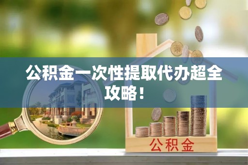 黑河公积金一次性提取代办超全攻略！