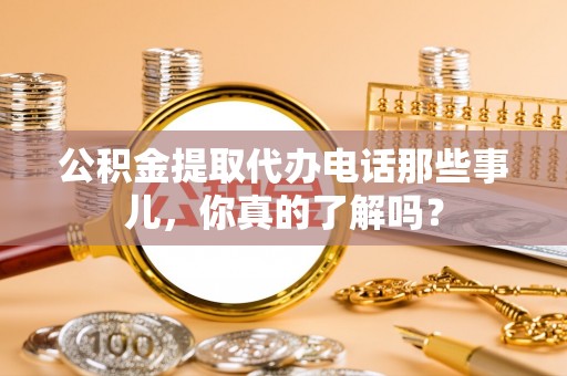 黑河公积金提取代办电话那些事儿，你真的了解吗？