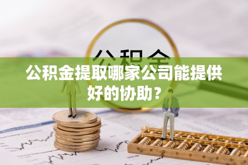 黑河公积金提取哪家公司能提供好的协助？