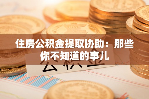 黑河住房公积金提取协助：那些你不知道的事儿