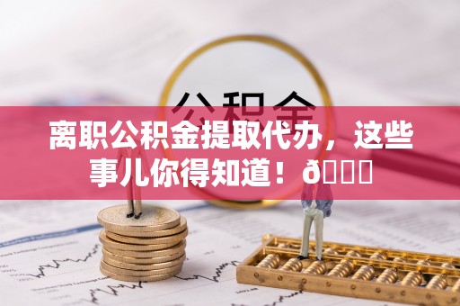 黑河离职公积金提取代办，这些事儿你得知道！😎
