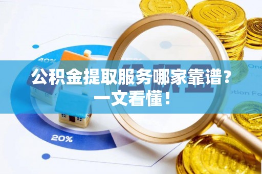 黑河公积金提取服务哪家靠谱？一文看懂！