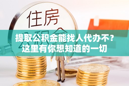 黑河提取公积金能找人代办不？这里有你想知道的一切