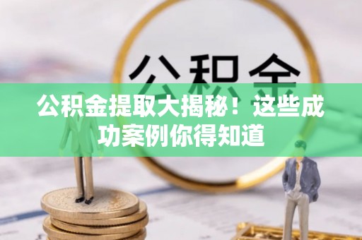 黑河公积金提取大揭秘！这些成功案例你得知道