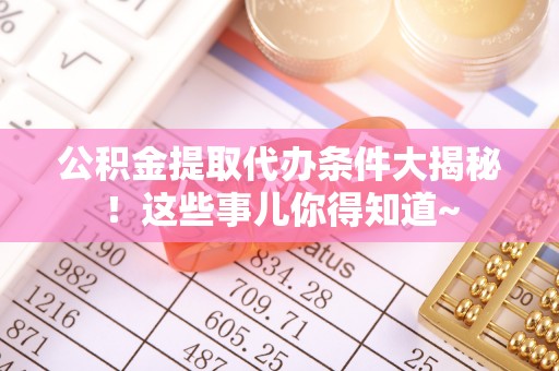 黑河公积金提取代办条件大揭秘！这些事儿你得知道~