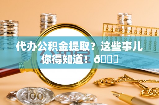 黑河代办公积金提取？这些事儿你得知道！😎