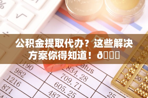 黑河公积金提取代办？这些解决方案你得知道！😎